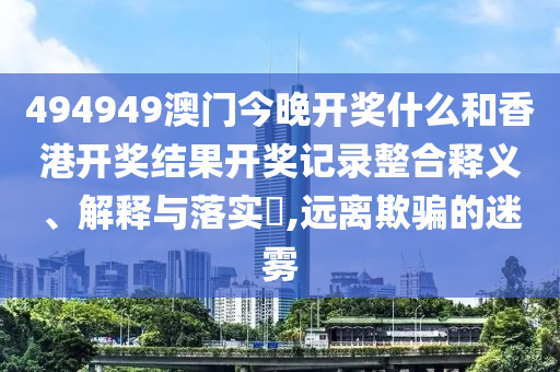 494949澳门今晚开奖什么和香港开奖结果开奖记录整合释义、解释与落实​,远离欺骗的迷雾