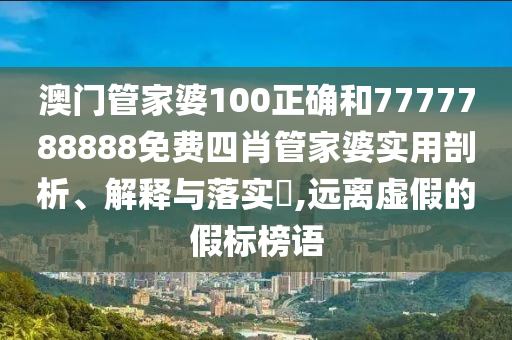 澳门管家婆100正确和7777788888免费四肖管家婆实用剖析、解释与落实​,远离虚假的假标榜语