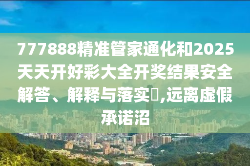 777888精准管家通化和2025天天开好彩大全开奖结果安全解答、解释与落实​,远离虚假承诺沼