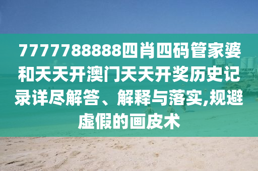 7777788888四肖四码管家婆和天天开澳门天天开奖历史记录详尽解答、解释与落实,规避虚假的画皮术