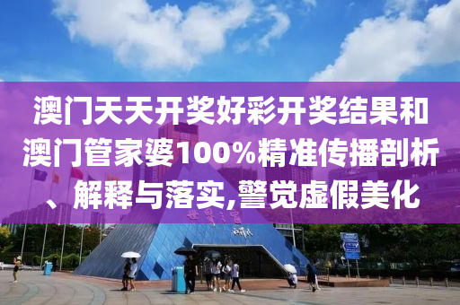 澳门天天开奖好彩开奖结果和澳门管家婆100%精准传播剖析、解释与落实,警觉虚假美化