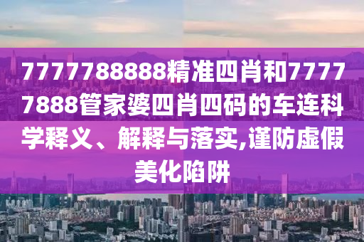 7777788888精准四肖和77777888管家婆四肖四码的车连科学释义、解释与落实,谨防虚假美化陷阱