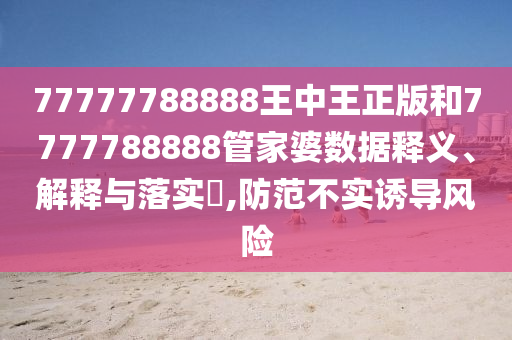 77777788888王中王正版和7777788888管家婆数据释义、解释与落实​,防范不实诱导风险