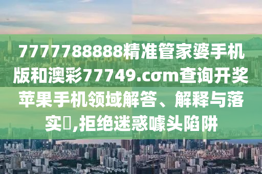 7777788888精准管家婆手机版和澳彩77749.cσm查询开奖苹果手机领域解答、解释与落实​,拒绝迷惑噱头陷阱
