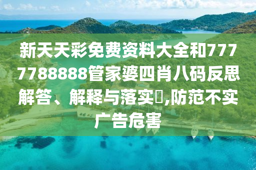新天天彩免费资料大全和7777788888管家婆四肖八码反思解答、解释与落实​,防范不实广告危害
