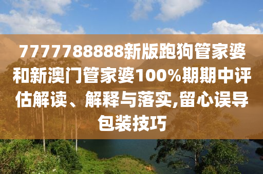 7777788888新版跑狗管家婆和新澳门管家婆100%期期中评估解读、解释与落实,留心误导包装技巧