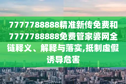 7777788888精准新传免费和7777788888免费管家婆网全链释义、解释与落实,抵制虚假诱导危害