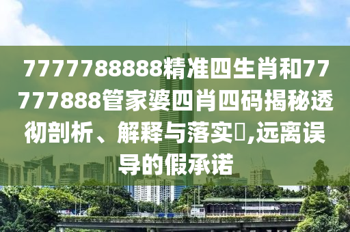 7777788888精准四生肖和77777888管家婆四肖四码揭秘透彻剖析、解释与落实​,远离误导的假承诺
