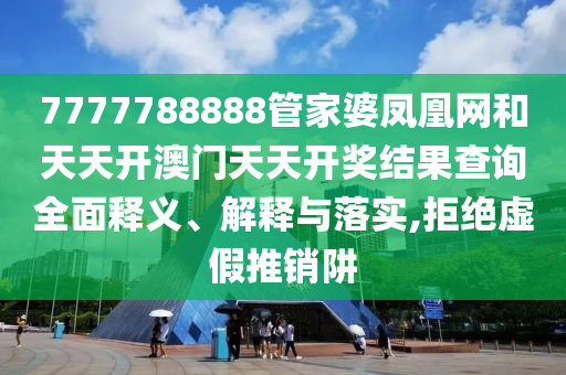 7777788888管家婆凤凰网和天天开澳门天天开奖结果查询全面释义、解释与落实,拒绝虚假推销阱