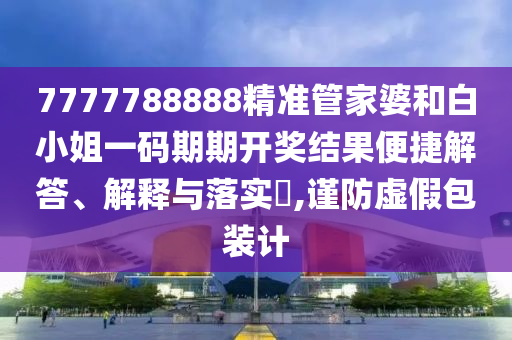7777788888精准管家婆和白小姐一码期期开奖结果便捷解答、解释与落实​,谨防虚假包装计