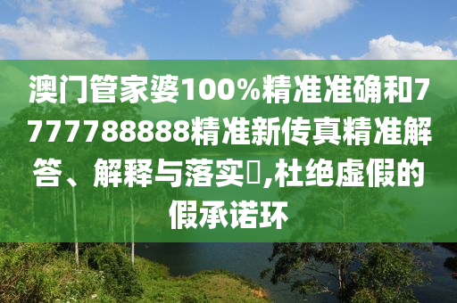澳门管家婆100%精准准确和7777788888精准新传真精准解答、解释与落实​,杜绝虚假的假承诺环