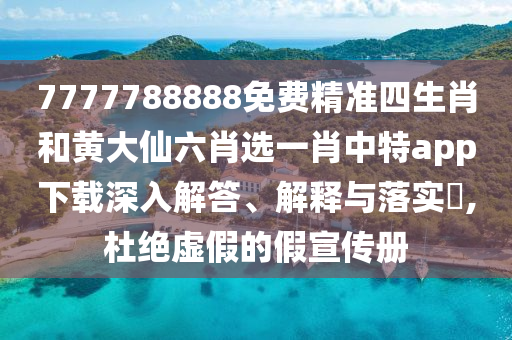 7777788888免费精准四生肖和黄大仙六肖选一肖中特app下载深入解答、解释与落实​,杜绝虚假的假宣传册