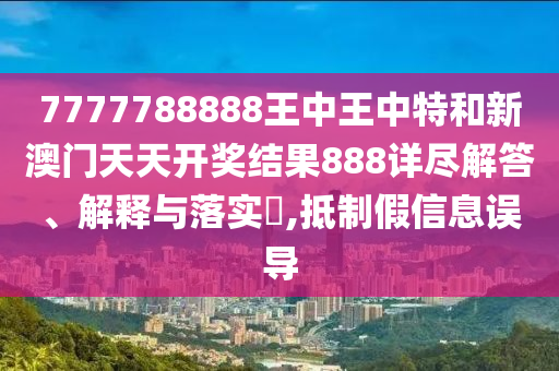 7777788888王中王中特和新澳门天天开奖结果888详尽解答、解释与落实​,抵制假信息误导