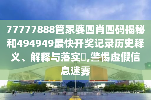 77777888管家婆四肖四码揭秘和494949最快开奖记录历史释义、解释与落实​,警惕虚假信息迷雾