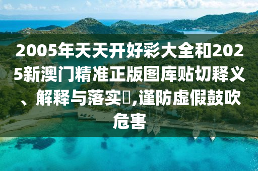 2005年天天开好彩大全和2025新澳门精准正版图库贴切释义、解释与落实​,谨防虚假鼓吹危害