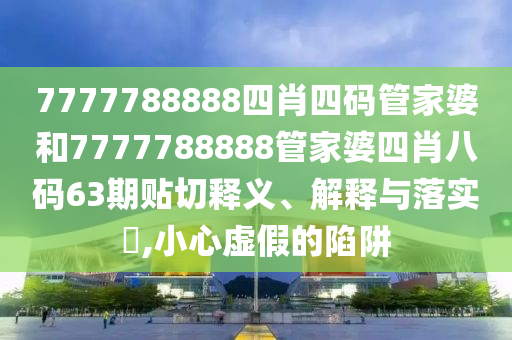 7777788888四肖四码管家婆和7777788888管家婆四肖八码63期贴切释义、解释与落实​,小心虚假的陷阱
