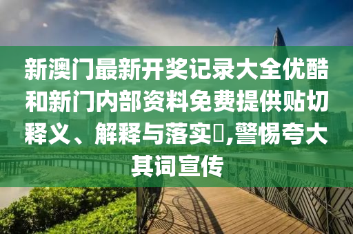 新澳门最新开奖记录大全优酷和新门内部资料免费提供贴切释义、解释与落实​,警惕夸大其词宣传