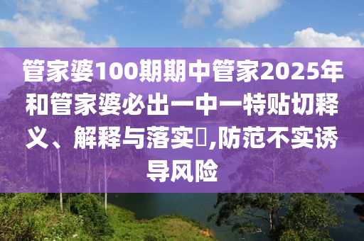 管家婆100期期中管家2025年和管家婆必出一中一特贴切释义、解释与落实​,防范不实诱导风险