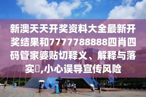 新澳天天开奖资料大全最新开奖结果和7777788888四肖四码管家婆贴切释义、解释与落实​,小心误导宣传风险