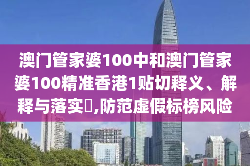 澳门管家婆100中和澳门管家婆100精准香港1贴切释义、解释与落实​,防范虚假标榜风险