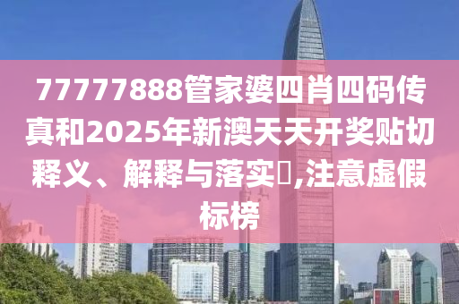 77777888管家婆四肖四码传真和2025年新澳天天开奖贴切释义、解释与落实​,注意虚假标榜