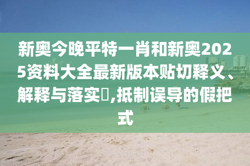 新奥今晚平特一肖和新奥2025资料大全最新版本贴切释义、解释与落实​,抵制误导的假把式