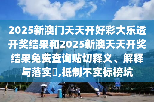 2025新澳门天天开好彩大乐透开奖结果和2025新澳天天开奖结果免费查询贴切释义、解释与落实​,抵制不实标榜坑
