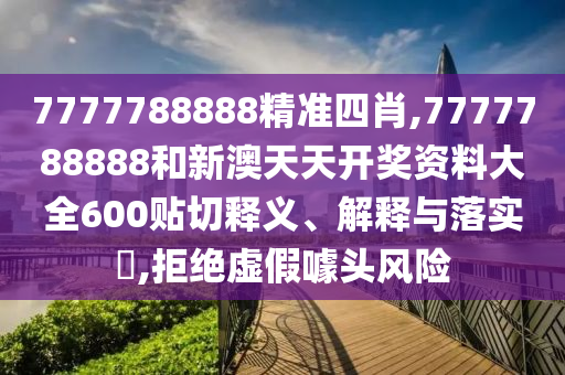 7777788888精准四肖,7777788888和新澳天天开奖资料大全600贴切释义、解释与落实​,拒绝虚假噱头风险
