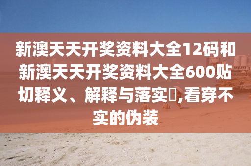 新澳天天开奖资料大全12码和新澳天天开奖资料大全600贴切释义、解释与落实​,看穿不实的伪装