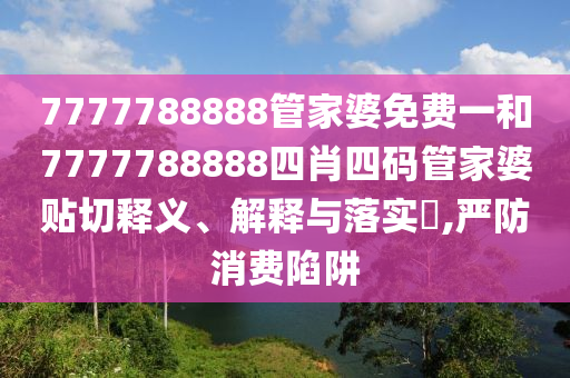 7777788888管家婆免费一和7777788888四肖四码管家婆贴切释义、解释与落实​,严防消费陷阱