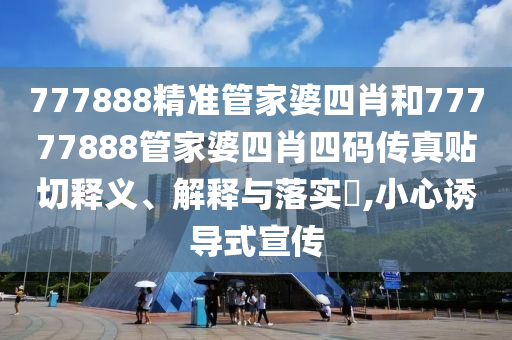 777888精准管家婆四肖和77777888管家婆四肖四码传真贴切释义、解释与落实​,小心诱导式宣传