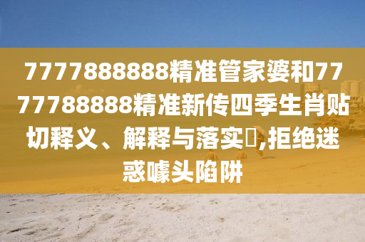 7777888888精准管家婆和7777788888精准新传四季生肖贴切释义、解释与落实​,拒绝迷惑噱头陷阱