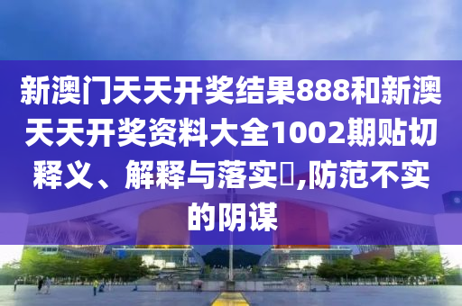 新澳门天天开奖结果888和新澳天天开奖资料大全1002期贴切释义、解释与落实​,防范不实的阴谋