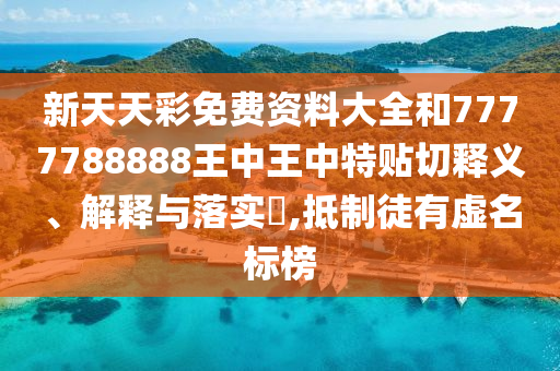 新天天彩免费资料大全和7777788888王中王中特贴切释义、解释与落实​,抵制徒有虚名标榜