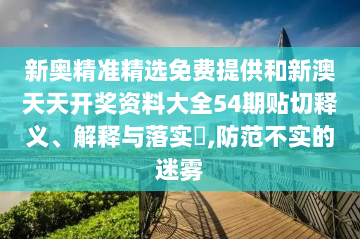 新奥精准精选免费提供和新澳天天开奖资料大全54期贴切释义、解释与落实​,防范不实的迷雾