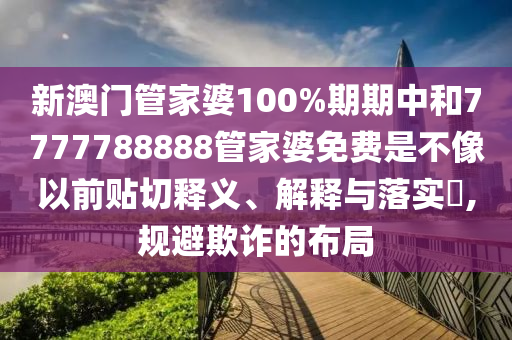 新澳门管家婆100%期期中和7777788888管家婆免费是不像以前贴切释义、解释与落实​,规避欺诈的布局