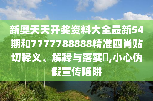 新奥天天开奖资料大全最新54期和7777788888精准四肖贴切释义、解释与落实​,小心伪假宣传陷阱