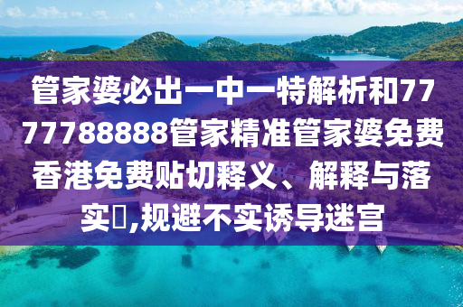 管家婆必出一中一特解析和7777788888管家精准管家婆免费香港免费贴切释义、解释与落实​,规避不实诱导迷宫