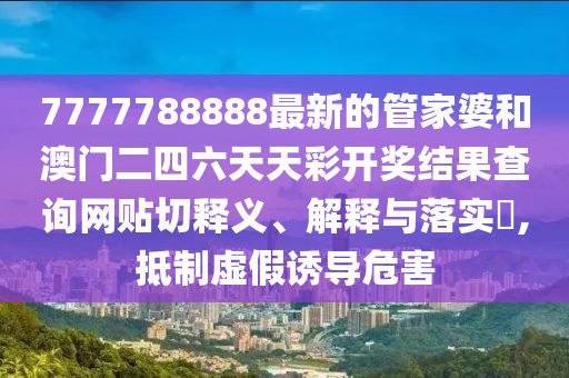 7777788888最新的管家婆和澳门二四六天天彩开奖结果查询网贴切释义、解释与落实​,抵制虚假诱导危害