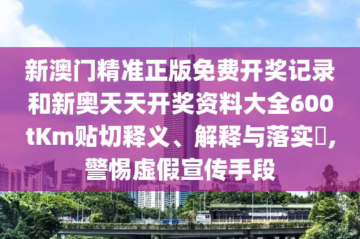 新澳门精准正版免费开奖记录和新奥天天开奖资料大全600tKm贴切释义、解释与落实​,警惕虚假宣传手段