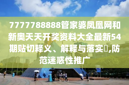 7777788888管家婆凤凰网和新奥天天开奖资料大全最新54期贴切释义、解释与落实​,防范迷惑性推广