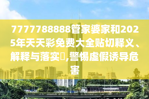 7777788888管家婆家和2025年天天彩免费大全贴切释义、解释与落实​,警惕虚假诱导危害
