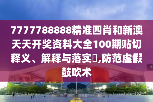 7777788888精准四肖和新澳天天开奖资料大全100期贴切释义、解释与落实​,防范虚假鼓吹术