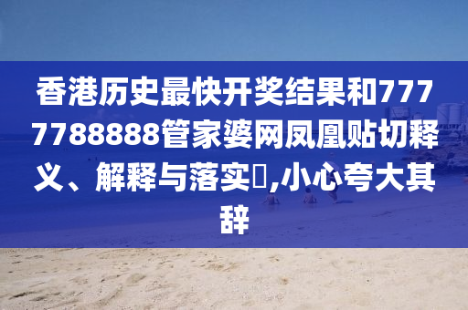 香港历史最快开奖结果和7777788888管家婆网凤凰贴切释义、解释与落实​,小心夸大其辞
