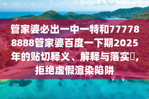 管家婆必出一中一特和777788888管家婆百度一下期2025年的贴切释义、解释与落实​,拒绝虚假渲染陷阱