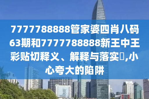 7777788888管家婆四肖八码63期和7777788888新王中王彩贴切释义、解释与落实​,小心夸大的陷阱