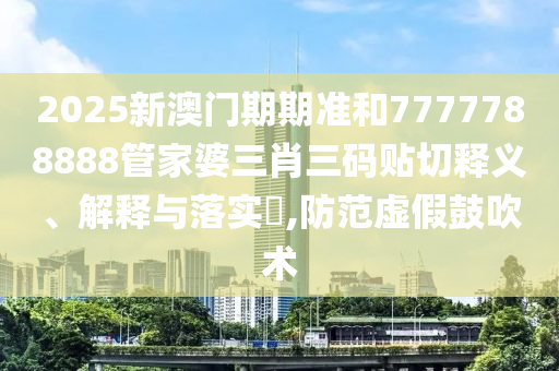 2025新澳门期期准和7777788888管家婆三肖三码贴切释义、解释与落实​,防范虚假鼓吹术