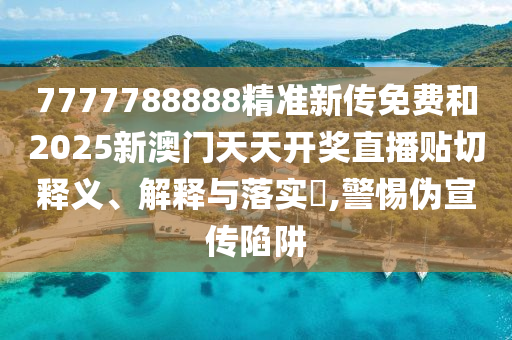 7777788888精准新传免费和2025新澳门天天开奖直播贴切释义、解释与落实​,警惕伪宣传陷阱