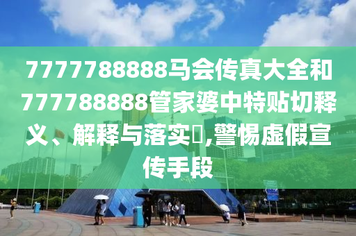 7777788888马会传真大全和777788888管家婆中特贴切释义、解释与落实​,警惕虚假宣传手段