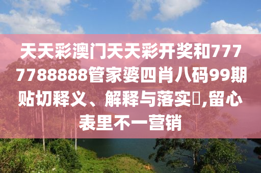 天天彩澳门天天彩开奖和7777788888管家婆四肖八码99期贴切释义、解释与落实​,留心表里不一营销